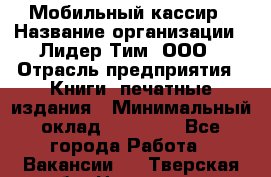 Мобильный кассир › Название организации ­ Лидер Тим, ООО › Отрасль предприятия ­ Книги, печатные издания › Минимальный оклад ­ 25 000 - Все города Работа » Вакансии   . Тверская обл.,Нелидово г.